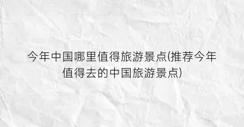 今年中国哪里值得旅游景点(推荐今年值得去的中国旅游景点)