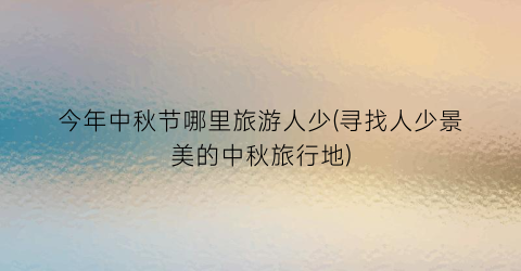 今年中秋节哪里旅游人少(寻找人少景美的中秋旅行地)