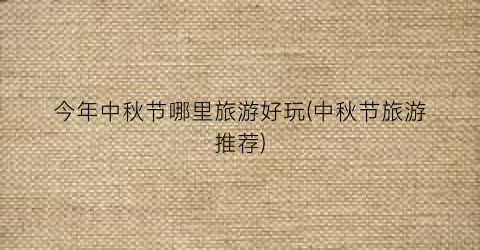 今年中秋节哪里旅游好玩(中秋节旅游推荐)