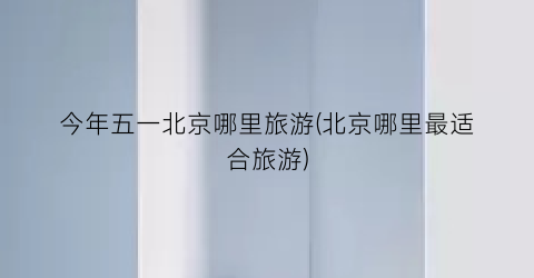 今年五一北京哪里旅游(北京哪里最适合旅游)