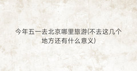 今年五一去北京哪里旅游(不去这几个地方还有什么意义)
