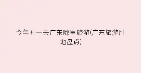 今年五一去广东哪里旅游(广东旅游胜地盘点)