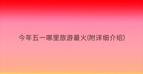 今年五一哪里旅游最火(附详细介绍)