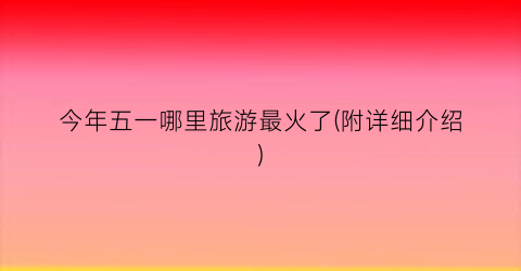 今年五一哪里旅游最火了(附详细介绍)