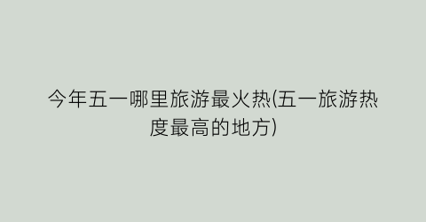 今年五一哪里旅游最火热(五一旅游热度最高的地方)
