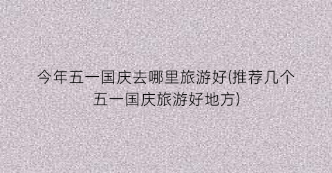 今年五一国庆去哪里旅游好(推荐几个五一国庆旅游好地方)