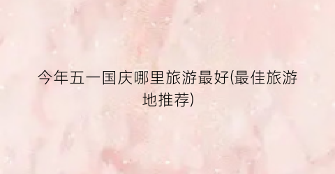 今年五一国庆哪里旅游最好(最佳旅游地推荐)