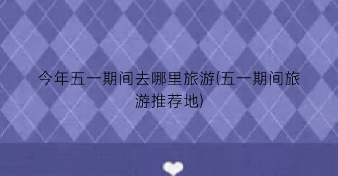 今年五一期间去哪里旅游(五一期间旅游推荐地)