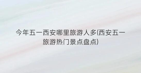 今年五一西安哪里旅游人多(西安五一旅游热门景点盘点)