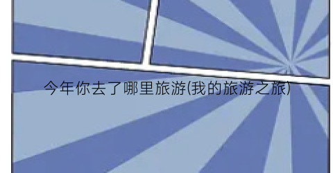 今年你去了哪里旅游(我的旅游之旅)