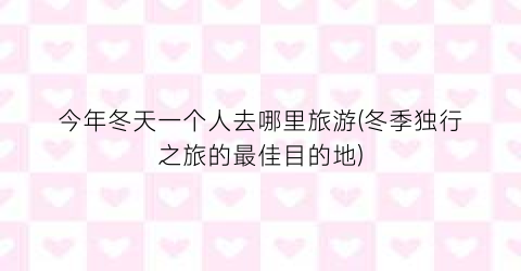 今年冬天一个人去哪里旅游(冬季独行之旅的最佳目的地)