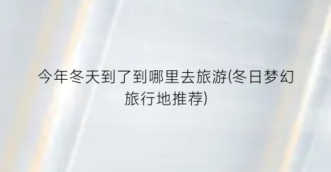 今年冬天到了到哪里去旅游(冬日梦幻旅行地推荐)
