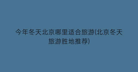 今年冬天北京哪里适合旅游(北京冬天旅游胜地推荐)