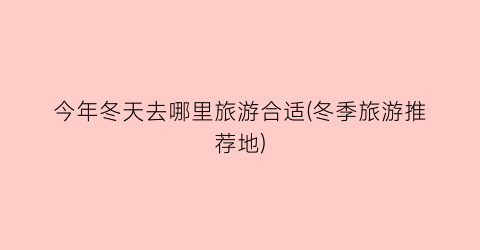 今年冬天去哪里旅游合适(冬季旅游推荐地)