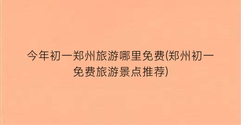今年初一郑州旅游哪里免费(郑州初一免费旅游景点推荐)