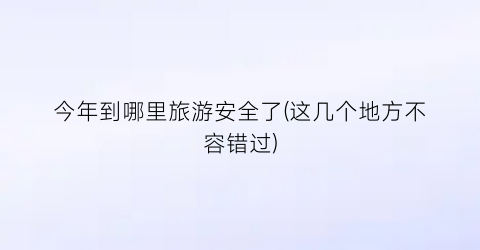 今年到哪里旅游安全了(这几个地方不容错过)