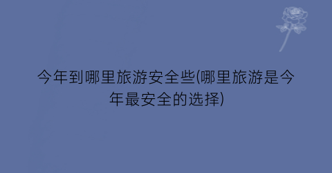 今年到哪里旅游安全些(哪里旅游是今年最安全的选择)