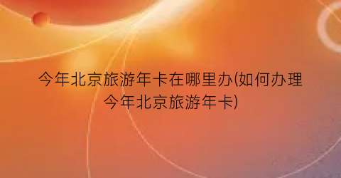 今年北京旅游年卡在哪里办(如何办理今年北京旅游年卡)