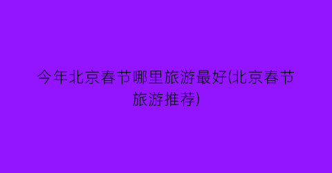 今年北京春节哪里旅游最好(北京春节旅游推荐)