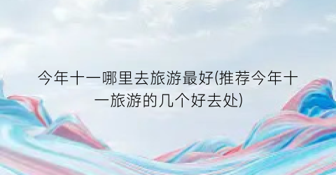 今年十一哪里去旅游最好(推荐今年十一旅游的几个好去处)