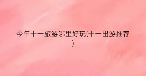 今年十一旅游哪里好玩(十一出游推荐)