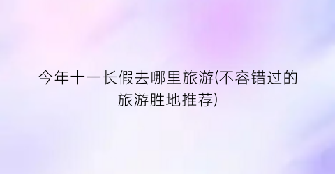 今年十一长假去哪里旅游(不容错过的旅游胜地推荐)