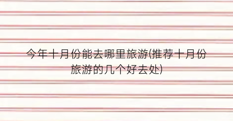 今年十月份能去哪里旅游(推荐十月份旅游的几个好去处)