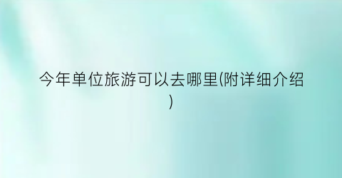 今年单位旅游可以去哪里(附详细介绍)