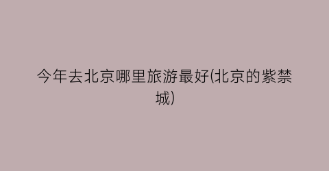 今年去北京哪里旅游最好(北京的紫禁城)
