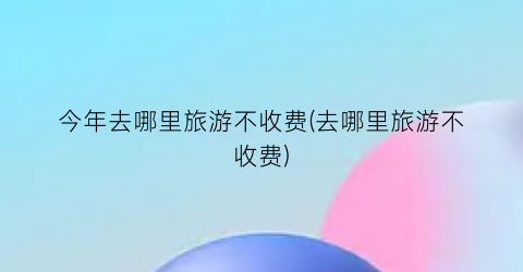 今年去哪里旅游不收费(去哪里旅游不收费)
