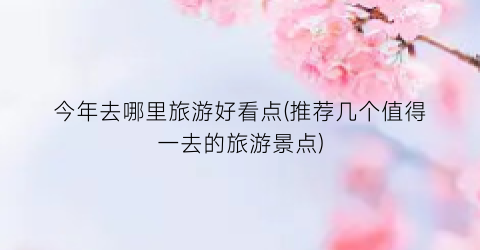 今年去哪里旅游好看点(推荐几个值得一去的旅游景点)
