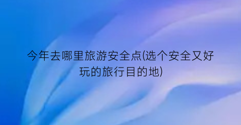 今年去哪里旅游安全点(选个安全又好玩的旅行目的地)