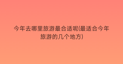 今年去哪里旅游最合适呢(最适合今年旅游的几个地方)