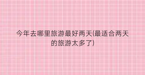 今年去哪里旅游最好两天(最适合两天的旅游太多了)