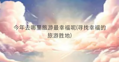 今年去哪里旅游最幸福呢(寻找幸福的旅游胜地)