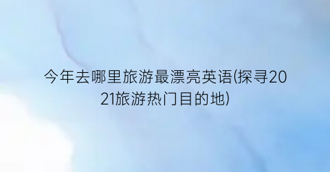 今年去哪里旅游最漂亮英语(探寻2021旅游热门目的地)