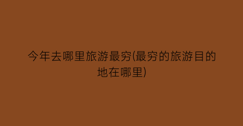 今年去哪里旅游最穷(最穷的旅游目的地在哪里)