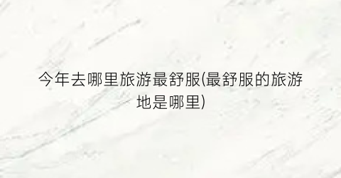 今年去哪里旅游最舒服(最舒服的旅游地是哪里)