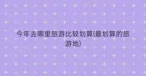 今年去哪里旅游比较划算(最划算的旅游地)