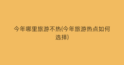 今年哪里旅游不热(今年旅游热点如何选择)