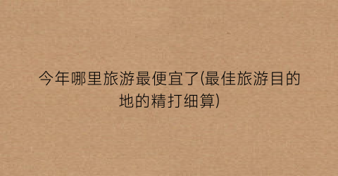 今年哪里旅游最便宜了(最佳旅游目的地的精打细算)