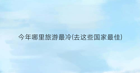 今年哪里旅游最冷(去这些国家最佳)