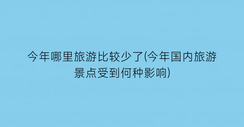 今年哪里旅游比较少了(今年国内旅游景点受到何种影响)
