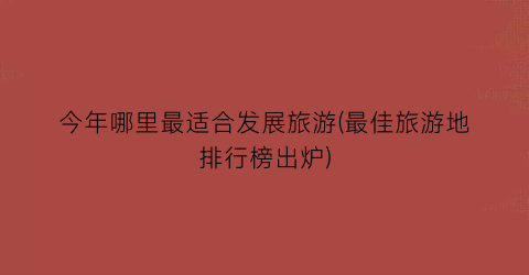 今年哪里最适合发展旅游(最佳旅游地排行榜出炉)