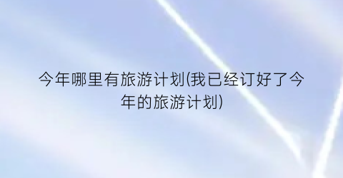 今年哪里有旅游计划(我已经订好了今年的旅游计划)