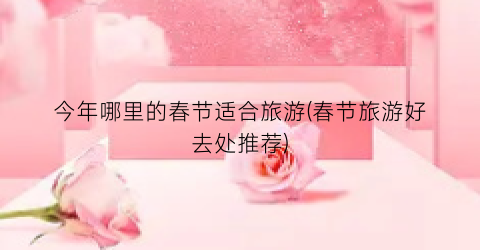 今年哪里的春节适合旅游(春节旅游好去处推荐)
