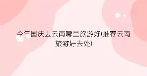 今年国庆去云南哪里旅游好(推荐云南旅游好去处)