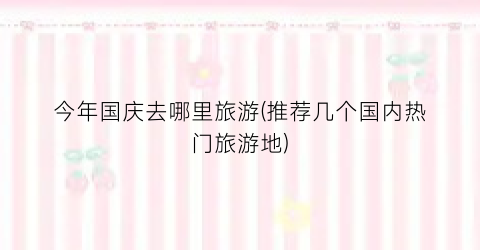 今年国庆去哪里旅游(推荐几个国内热门旅游地)