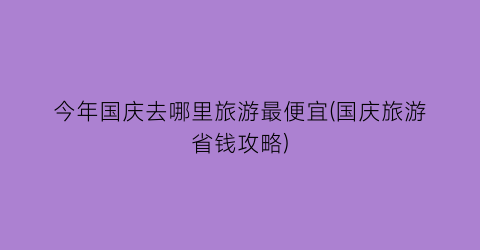 今年国庆去哪里旅游最便宜(国庆旅游省钱攻略)