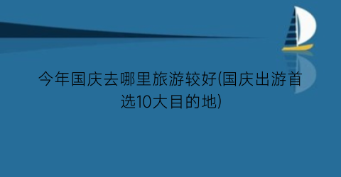 今年国庆去哪里旅游较好(国庆出游首选10大目的地)